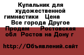 Купальник для художественной гимнастики › Цена ­ 7 000 - Все города Другое » Продам   . Ростовская обл.,Ростов-на-Дону г.